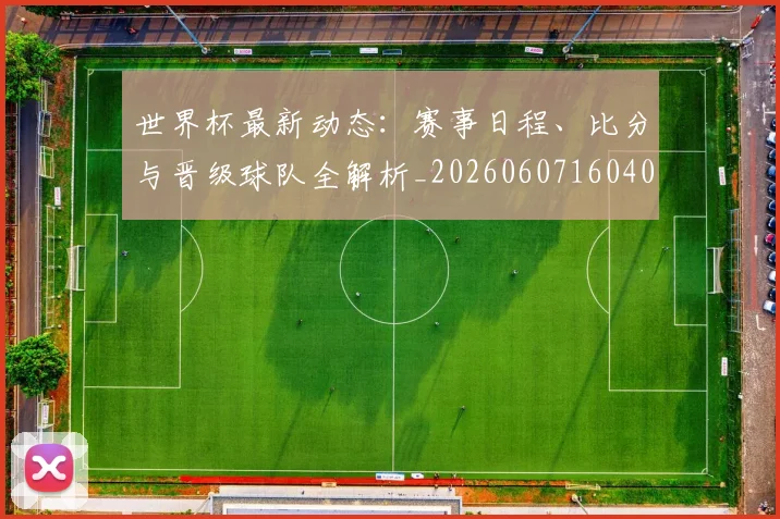 世界杯最新动态:赛事日程、比分与晋级球队全解析_20260607160407