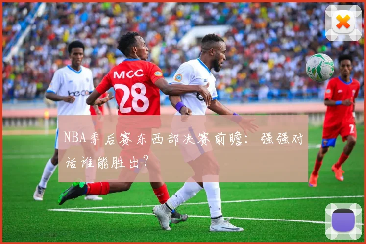 NBA季后赛东西部决赛前瞻：强强对话谁能胜出？
