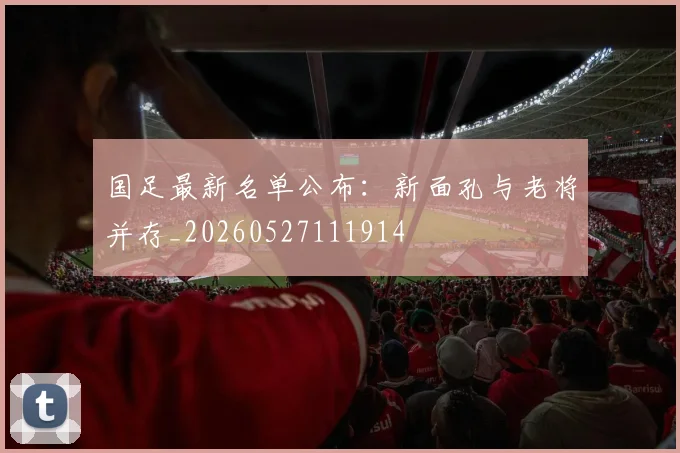 国足最新名单公布：新面孔与老将并存_20260527111914