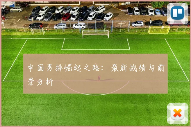 中国男排崛起之路：最新战绩与前景分析