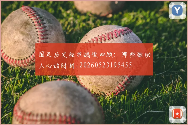 国足历史经典战役回顾:那些激动人心的时刻_20260523195455