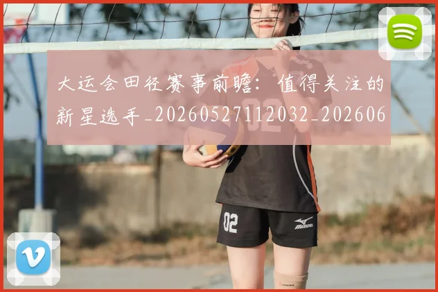 大运会田径赛事前瞻:值得关注的新星选手_20260527112032_20260609132531