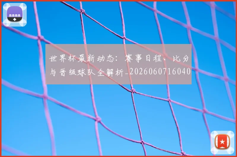 世界杯最新动态：赛事日程、比分与晋级球队全解析_20260607160407