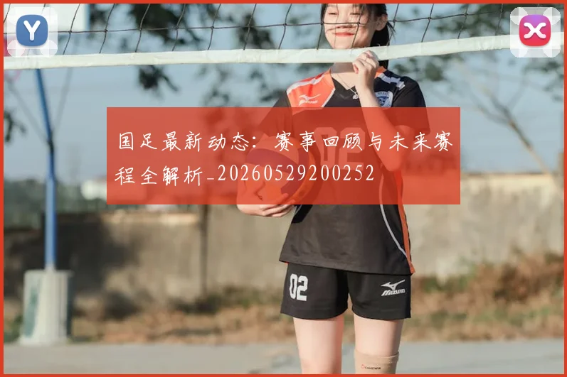 国足最新动态：赛事回顾与未来赛程全解析_20260529200252