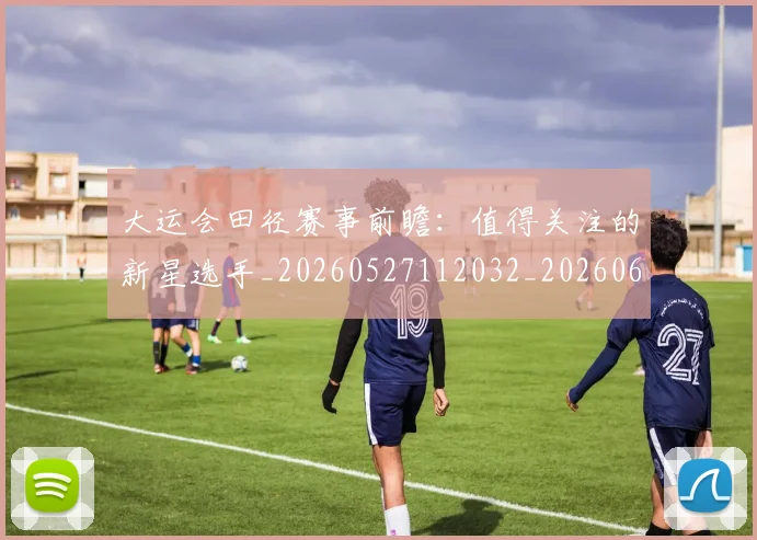 大运会田径赛事前瞻：值得关注的新星选手_20260527112032_20260609132531