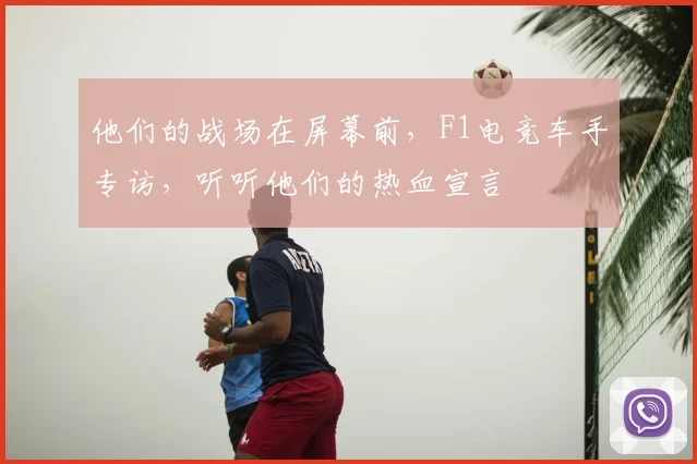 他们的战场在屏幕前，F1电竞车手专访，听听他们的热血宣言