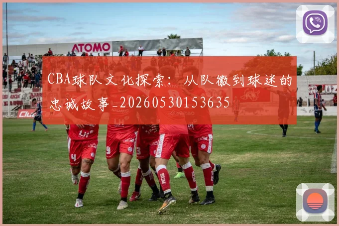 CBA球队文化探索：从队徽到球迷的忠诚故事_20260530153635
