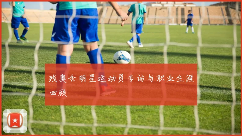 残奥会明星运动员专访与职业生涯回顾