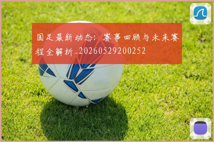 国足最新动态：赛事回顾与未来赛程全解析_20260529200252