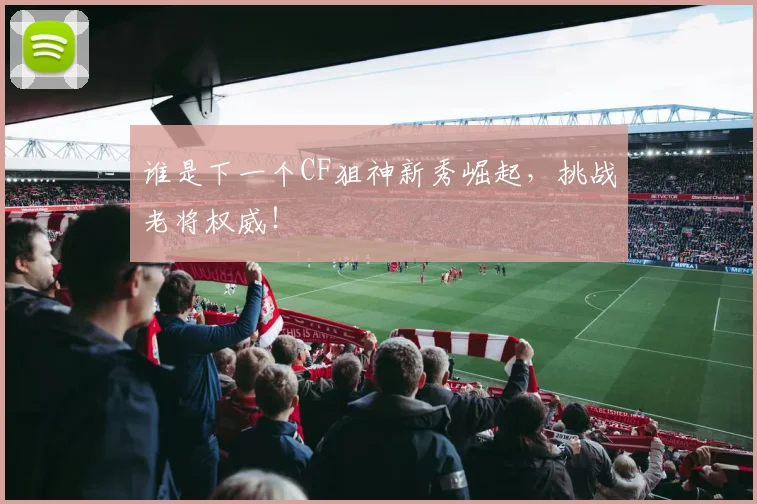 谁是下一个CF狙神新秀崛起，挑战老将权威！