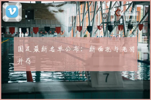 国足最新名单公布：新面孔与老将并存