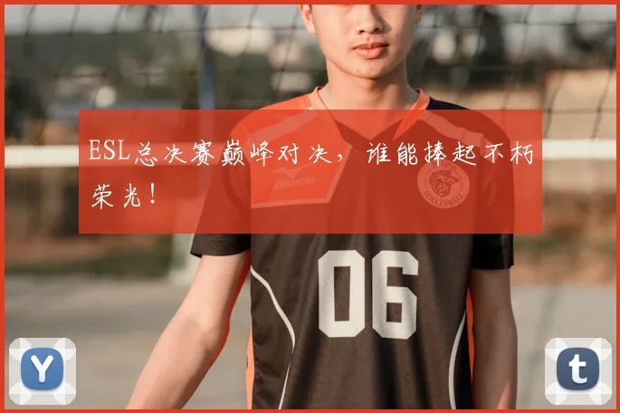 ESL总决赛巅峰对决,谁能捧起不朽荣光!