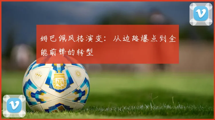 姆巴佩风格演变：从边路爆点到全能前锋的转型