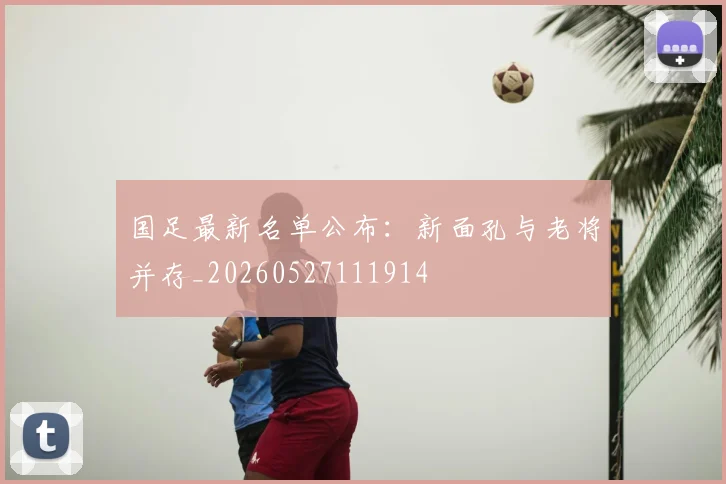 国足最新名单公布：新面孔与老将并存_20260527111914