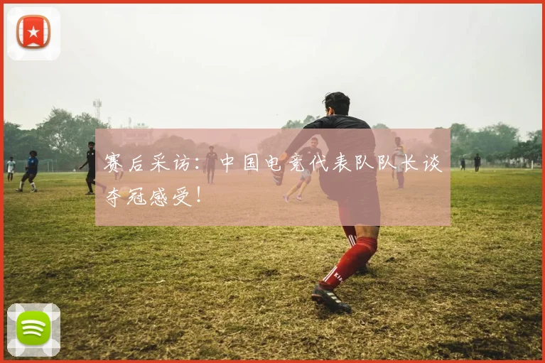 赛后采访：中国电竞代表队队长谈夺冠感受！