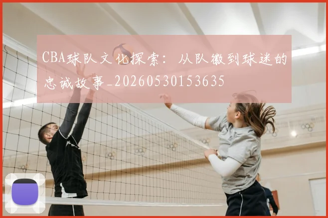 CBA球队文化探索：从队徽到球迷的忠诚故事_20260530153635