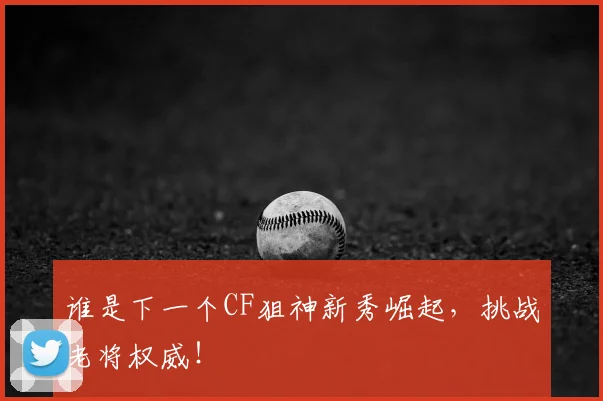 谁是下一个CF狙神新秀崛起,挑战老将权威!