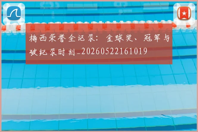 梅西荣誉全记录：金球奖、冠军与破纪录时刻_20260522161019