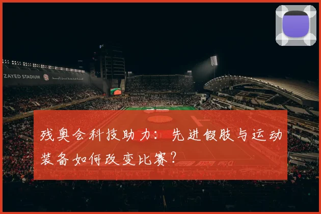 残奥会科技助力：先进假肢与运动装备如何改变比赛？