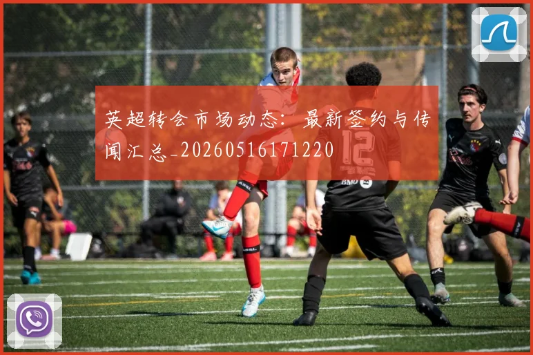 英超转会市场动态：最新签约与传闻汇总_20260516171220